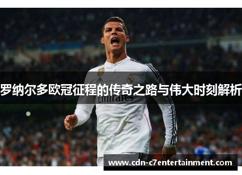 罗纳尔多欧冠征程的传奇之路与伟大时刻解析