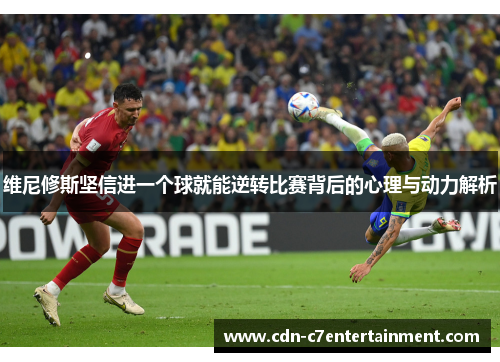 维尼修斯坚信进一个球就能逆转比赛背后的心理与动力解析