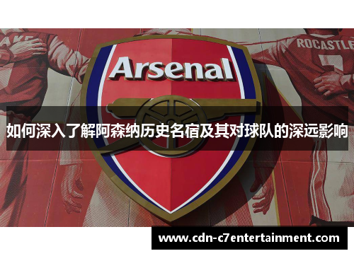 如何深入了解阿森纳历史名宿及其对球队的深远影响