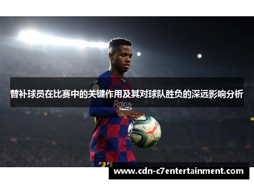 替补球员在比赛中的关键作用及其对球队胜负的深远影响分析