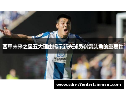 西甲未来之星五大理由揭示新兴球员崭露头角的重要性