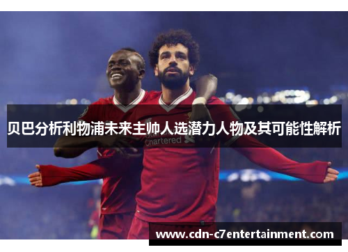 贝巴分析利物浦未来主帅人选潜力人物及其可能性解析