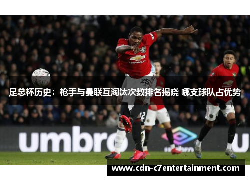 足总杯历史：枪手与曼联互淘汰次数排名揭晓 哪支球队占优势