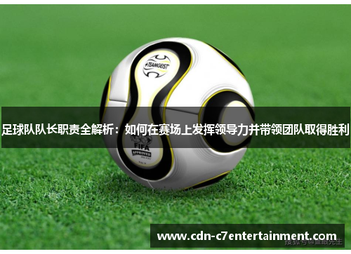 足球队队长职责全解析：如何在赛场上发挥领导力并带领团队取得胜利