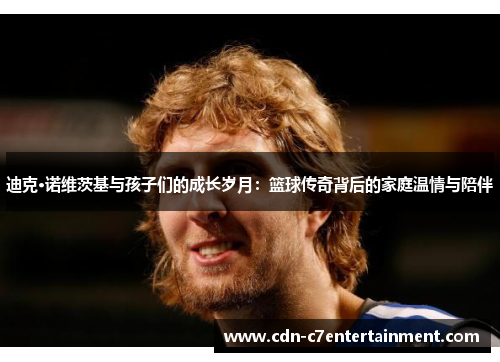 迪克·诺维茨基与孩子们的成长岁月：篮球传奇背后的家庭温情与陪伴