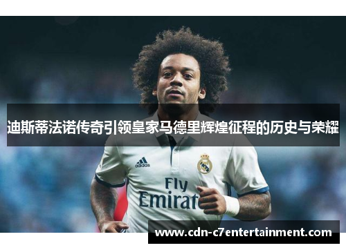 迪斯蒂法诺传奇引领皇家马德里辉煌征程的历史与荣耀