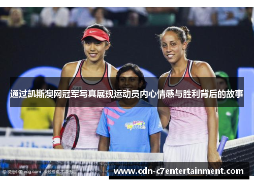 通过凯斯澳网冠军写真展现运动员内心情感与胜利背后的故事