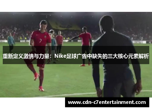 重新定义激情与力量：Nike足球广告中缺失的三大核心元素解析