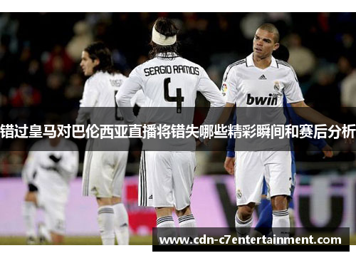 错过皇马对巴伦西亚直播将错失哪些精彩瞬间和赛后分析