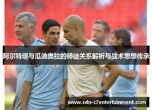 阿尔特塔与瓜迪奥拉的师徒关系解析与战术思想传承