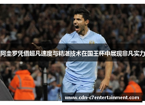 阿圭罗凭借超凡速度与精湛技术在国王杯中展现非凡实力 阿圭罗凭借超凡速度与精湛技术在国王杯中展现非凡实力