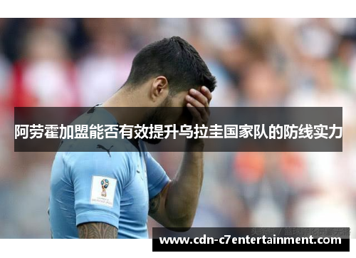 阿劳霍加盟能否有效提升乌拉圭国家队的防线实力