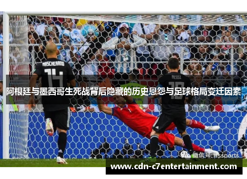 阿根廷与墨西哥生死战背后隐藏的历史恩怨与足球格局变迁因素