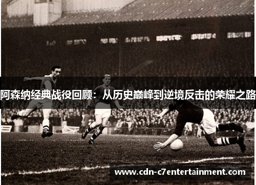 阿森纳经典战役回顾：从历史巅峰到逆境反击的荣耀之路