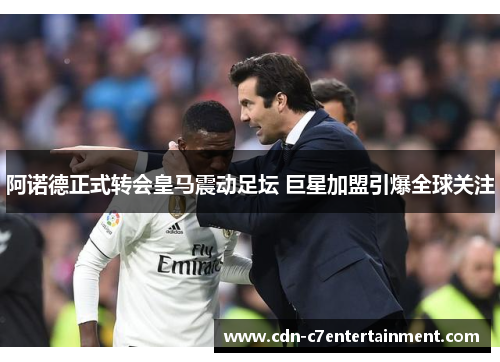 阿诺德正式转会皇马震动足坛 巨星加盟引爆全球关注