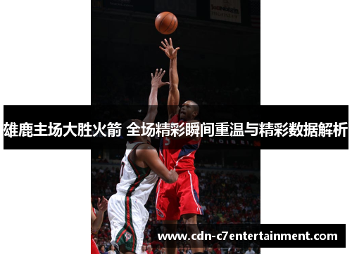 雄鹿主场大胜火箭 全场精彩瞬间重温与精彩数据解析