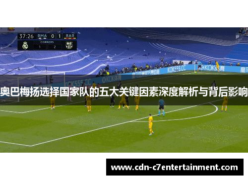 奥巴梅扬选择国家队的五大关键因素深度解析与背后影响