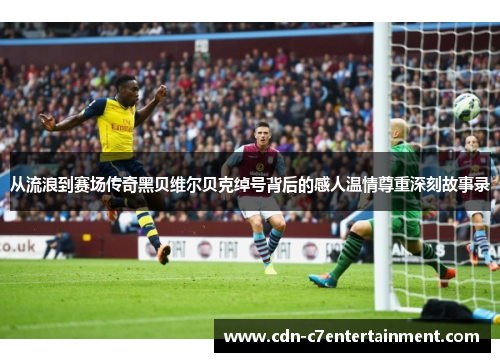 从流浪到赛场传奇黑贝维尔贝克绰号背后的感人温情尊重深刻故事录