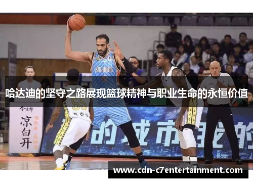 哈达迪的坚守之路展现篮球精神与职业生命的永恒价值
