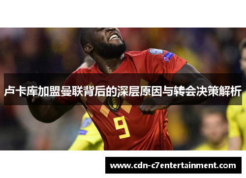 卢卡库加盟曼联背后的深层原因与转会决策解析