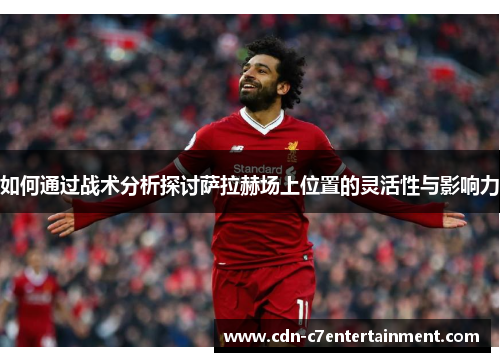 如何通过战术分析探讨萨拉赫场上位置的灵活性与影响力