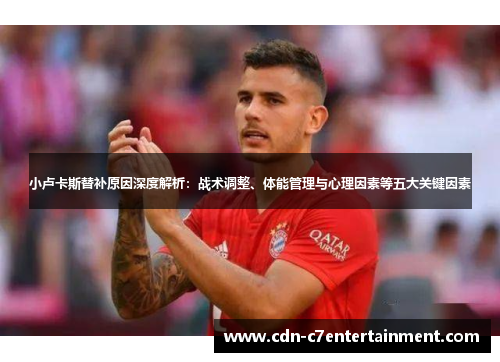 小卢卡斯替补原因深度解析：战术调整、体能管理与心理因素等五大关键因素
