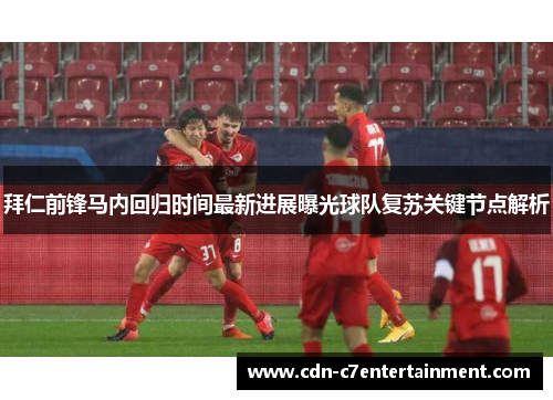 拜仁前锋马内回归时间最新进展曝光球队复苏关键节点解析