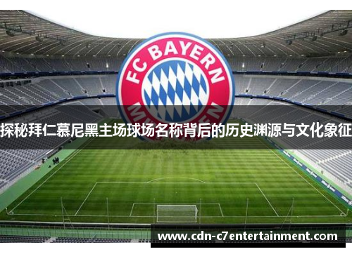 探秘拜仁慕尼黑主场球场名称背后的历史渊源与文化象征