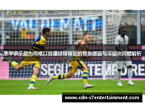 意甲俱乐部为何难以自建球场背后的复杂原因与深层次问题解析