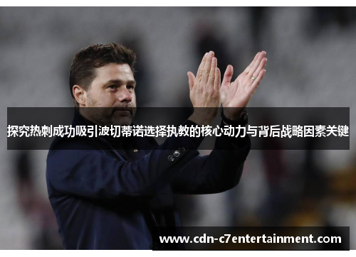 探究热刺成功吸引波切蒂诺选择执教的核心动力与背后战略因素关键