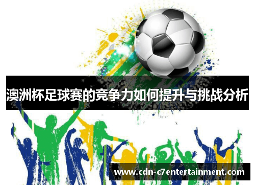 澳洲杯足球赛的竞争力如何提升与挑战分析