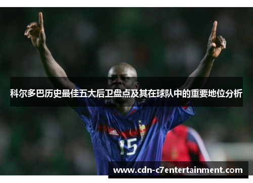 科尔多巴历史最佳五大后卫盘点及其在球队中的重要地位分析