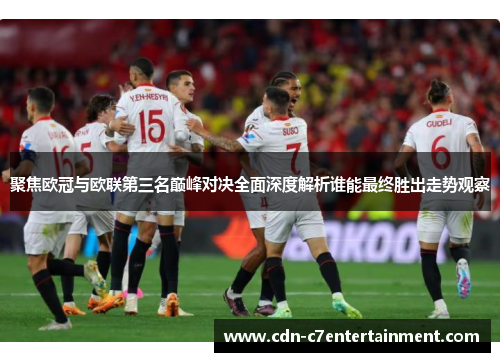 聚焦欧冠与欧联第三名巅峰对决全面深度解析谁能最终胜出走势观察 聚焦欧冠与欧联第三名巅峰对决全面深度解析谁能最终胜出走势观察