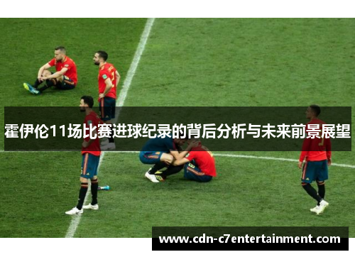 霍伊伦11场比赛进球纪录的背后分析与未来前景展望