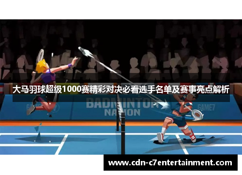 大马羽球超级1000赛精彩对决必看选手名单及赛事亮点解析 大马羽球超级1000赛精彩对决必看选手名单及赛事亮点解析