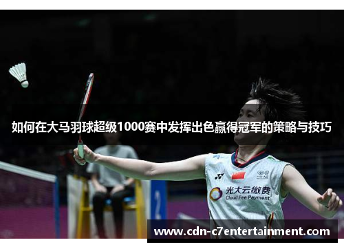如何在大马羽球超级1000赛中发挥出色赢得冠军的策略与技巧 如何在大马羽球超级1000赛中发挥出色赢得冠军的策略与技巧