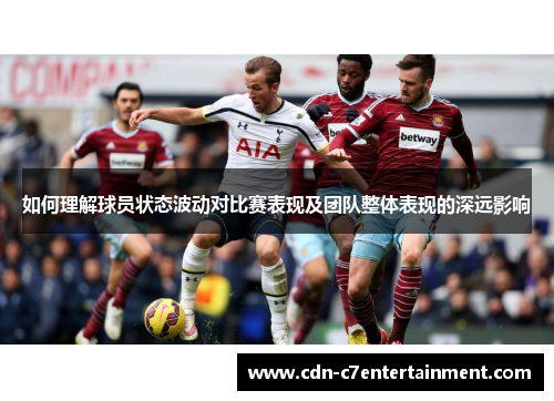 如何理解球员状态波动对比赛表现及团队整体表现的深远影响 如何理解球员状态波动对比赛表现及团队整体表现的深远影响