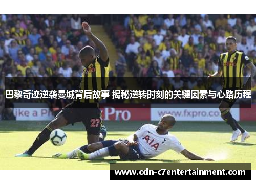 巴黎奇迹逆袭曼城背后故事 揭秘逆转时刻的关键因素与心路历程
