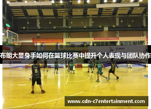 布朗大显身手如何在篮球比赛中提升个人表现与团队协作