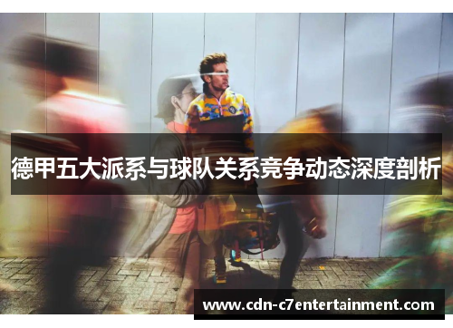 德甲五大派系与球队关系竞争动态深度剖析