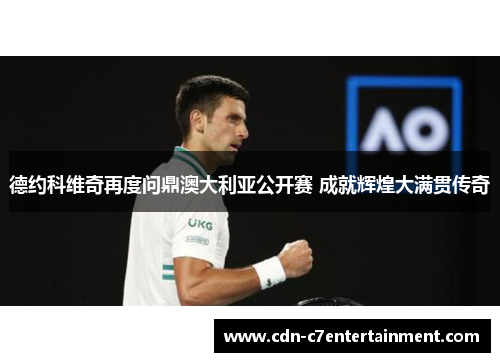 德约科维奇再度问鼎澳大利亚公开赛 成就辉煌大满贯传奇