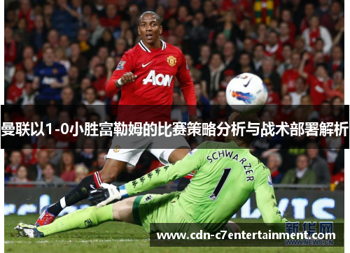 曼联以1-0小胜富勒姆的比赛策略分析与战术部署解析