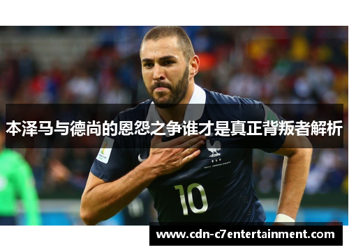 本泽马与德尚的恩怨之争谁才是真正背叛者解析