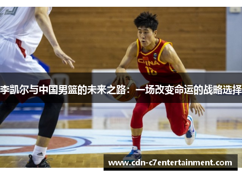 李凯尔与中国男篮的未来之路：一场改变命运的战略选择