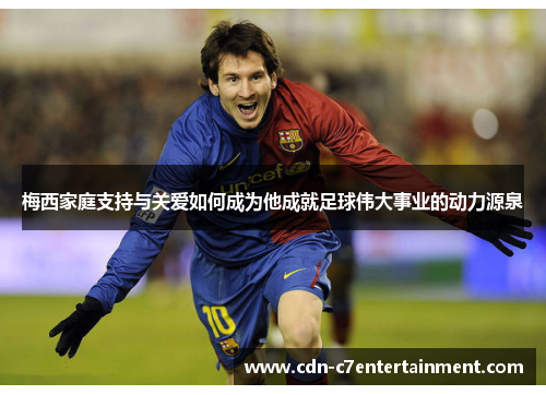 梅西家庭支持与关爱如何成为他成就足球伟大事业的动力源泉