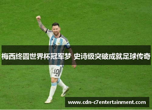 梅西终圆世界杯冠军梦 史诗级突破成就足球传奇