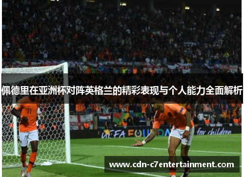 佩德里在亚洲杯对阵英格兰的精彩表现与个人能力全面解析