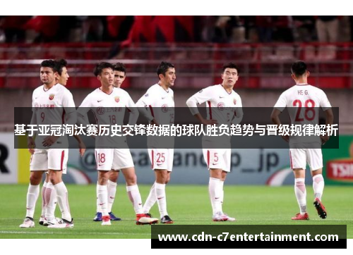 基于亚冠淘汰赛历史交锋数据的球队胜负趋势与晋级规律解析