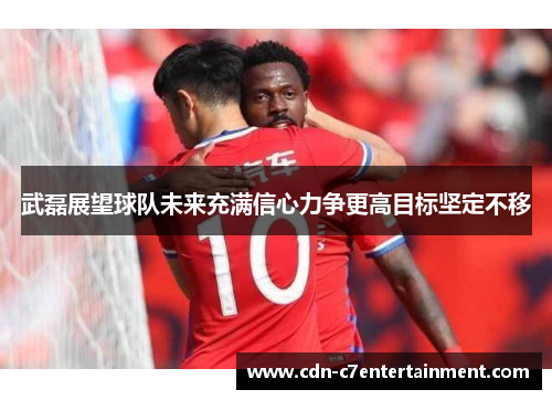 武磊展望球队未来充满信心力争更高目标坚定不移 武磊展望球队未来充满信心力争更高目标坚定不移