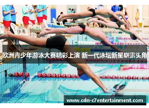 欧洲青少年游泳大赛精彩上演 新一代泳坛新星崭露头角